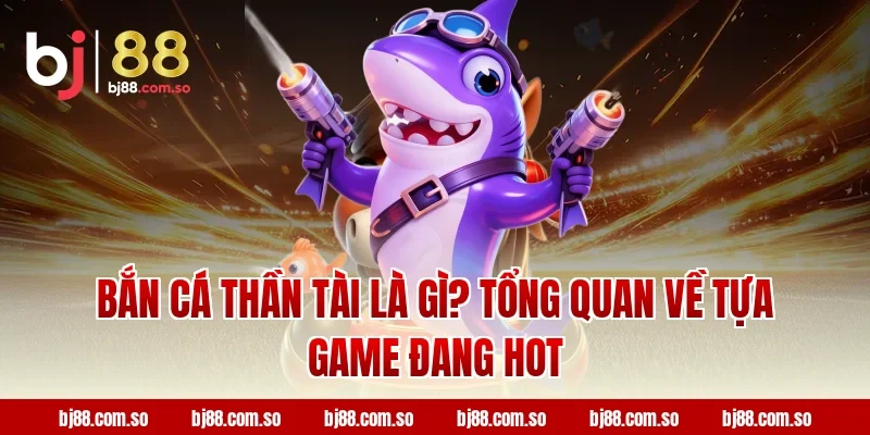 Bắn Cá Thần Tài Là Gì? Tổng Quan Về Tựa Game Đang Hot