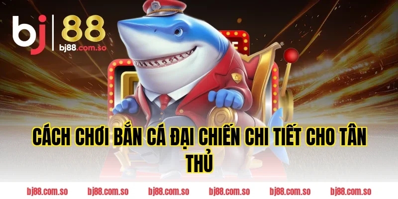 Cách chơi Bắn cá Đại Chiến chi tiết cho tân thủ