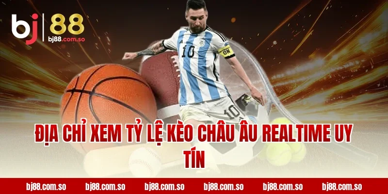 Địa Chỉ Xem Tỷ Lệ Kèo Châu Âu Realtime Uy Tín