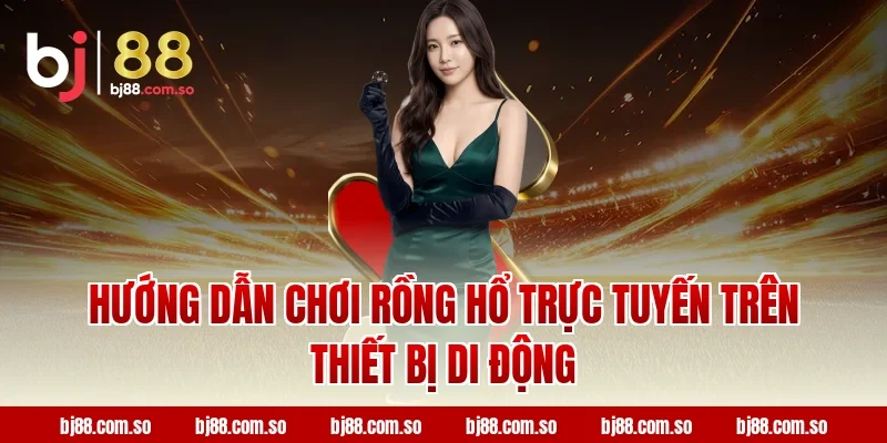 Hướng Dẫn Chơi Rồng Hổ Trực Tuyến Trên Thiết Bị Di Động