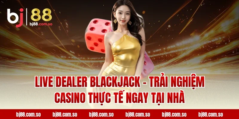 Live Dealer Blackjack – Trải Nghiệm Casino Thực Tế Ngay Tại Nhà
