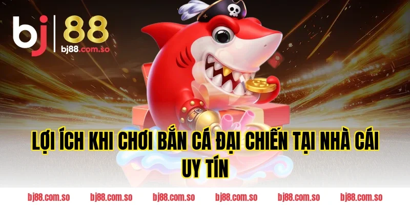 Lợi ích khi chơi Bắn cá Đại Chiến tại nhà cái uy tín