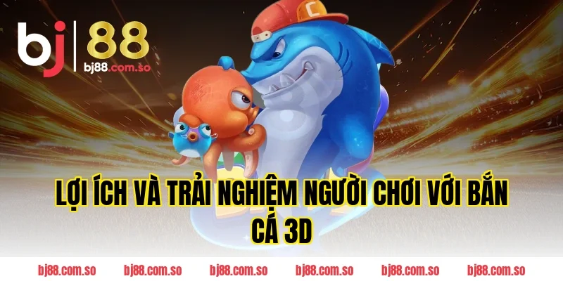 Lợi ích và trải nghiệm người chơi với Bắn cá 3D