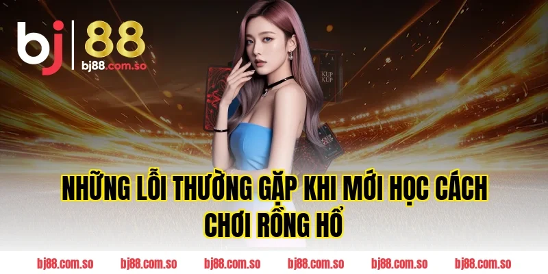Những Lỗi Thường Gặp Khi Mới Học Cách Chơi Rồng Hổ