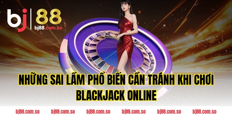 Những Sai Lầm Phổ Biến Cần Tránh Khi Chơi Blackjack Online