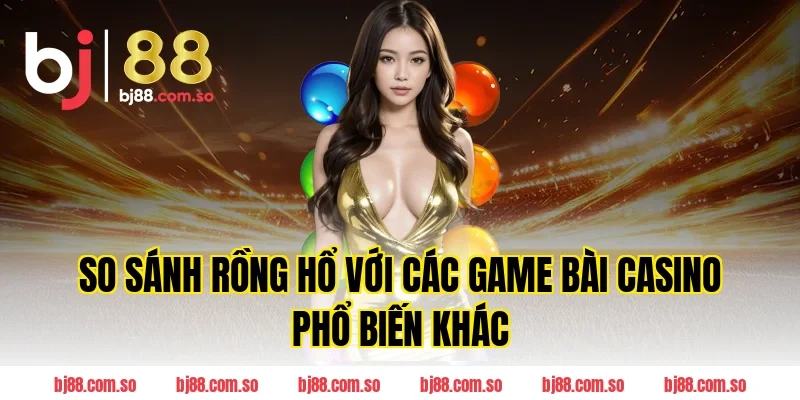 So Sánh Rồng Hổ Với Các Game Bài Casino Phổ Biến Khác
